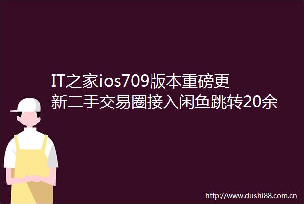IT之家ios709版本重磅更新二手交易圈接入闲鱼跳转20余项体验优化详解