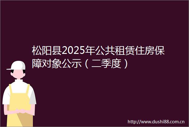 松阳县2025年公共租赁住房保障对象公示（二季度）