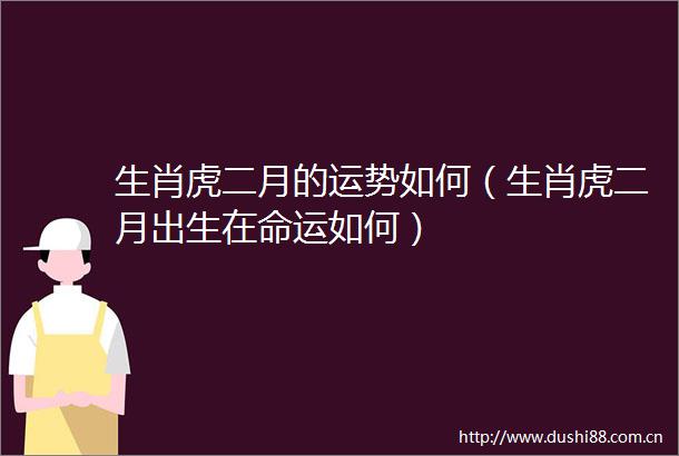 生肖虎二月的运势如何（生肖虎二月出生在命运如何）