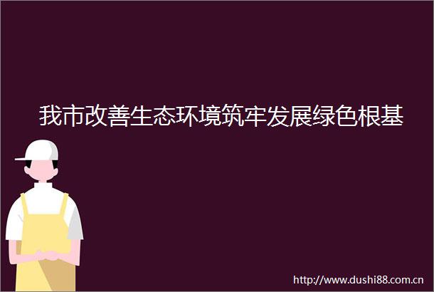 我市改善生态环境筑牢发展绿色根基