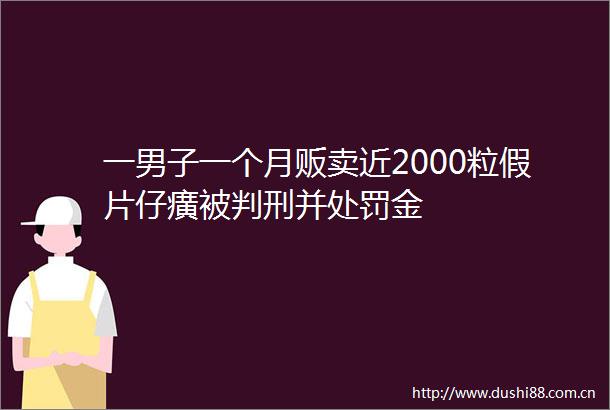 一男子一个月贩卖近2000粒假片仔癀被判刑并金