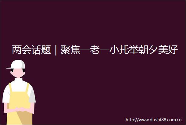 两会话题｜聚焦一老一小托举朝夕美好