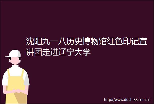 沈阳九一八历史博物馆红色印记宣讲团走进辽宁大学