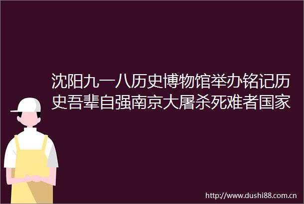 沈阳九一八历史博物馆举办铭记历史吾辈自强南京大死难者公祭日活动