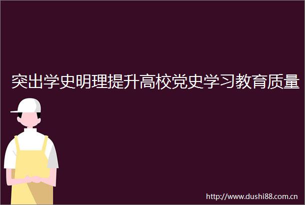 突出学史明理提升高校党史学习教育质量