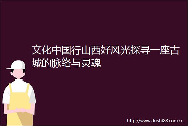 文化行山西好风光探寻一座古城的脉络与灵魂
