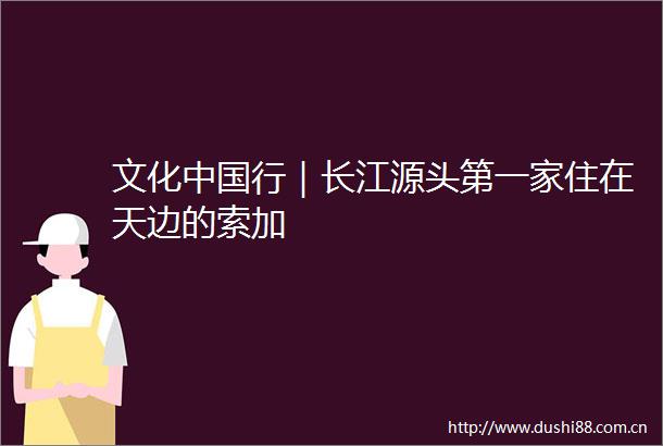 文化行｜长江源头第一家住在天边的索加