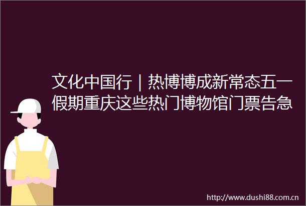 文化行｜热博博成新常态五一假期重庆这些热门博物馆门票告急