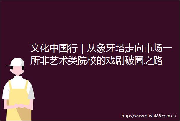 文化行｜从象牙塔走向市场一所非艺术类院校的戏剧破圈之路