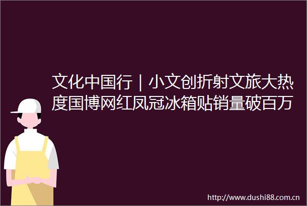文化行｜小文创折射文旅大热度国博网红凤冠冰箱贴销量破百万件