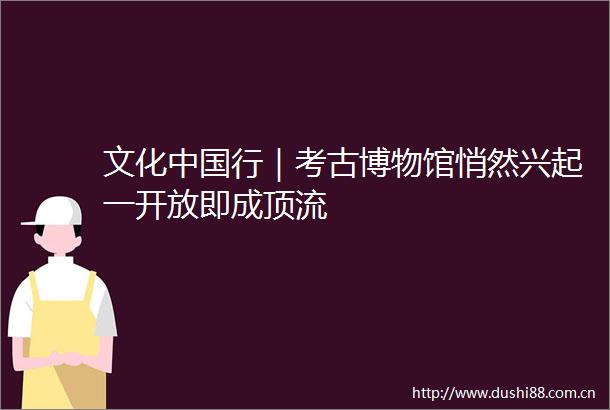 文化行｜考古博物馆悄然兴起一开放即成顶流