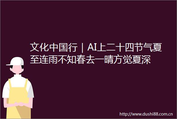 文化行｜AI上二十四节气夏至连雨不知春去一晴方觉夏深