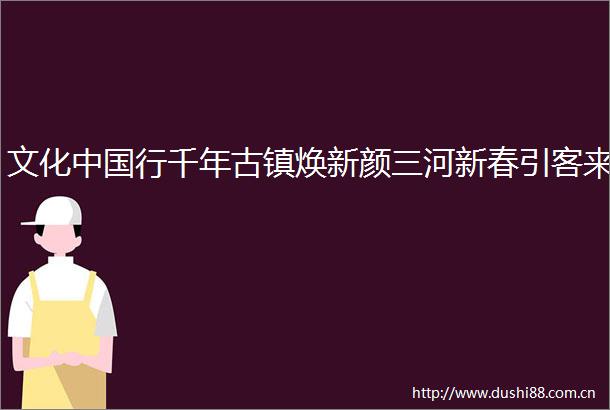 文化行千年古镇焕新颜三河新春引客来