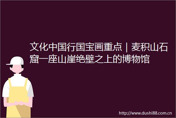文化行国宝画重点｜麦积山石窟一座山崖绝壁之上的博物馆