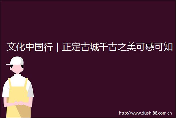 文化行｜正定古城千古之美可感可知