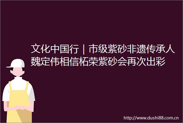 文化行｜市级紫砂非遗传承人魏定伟相信柘荣紫砂会再次出彩