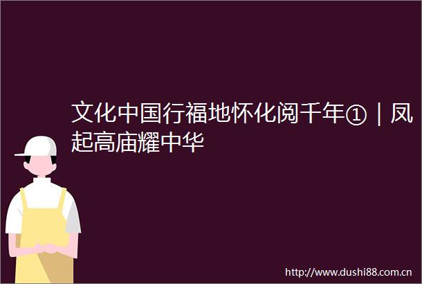 文化行福地怀化阅千年①｜凤起高庙耀中华