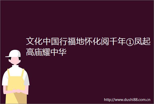 文化行福地怀化阅千年①凤起高庙耀中华