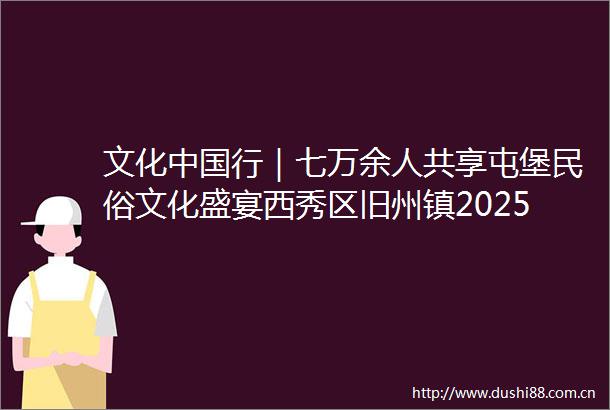 文化行｜七万余人共享屯堡民俗文化盛宴西秀区旧州镇2025年五二八民俗活动举行