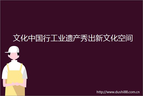 文化行工业遗产秀出新文化空间
