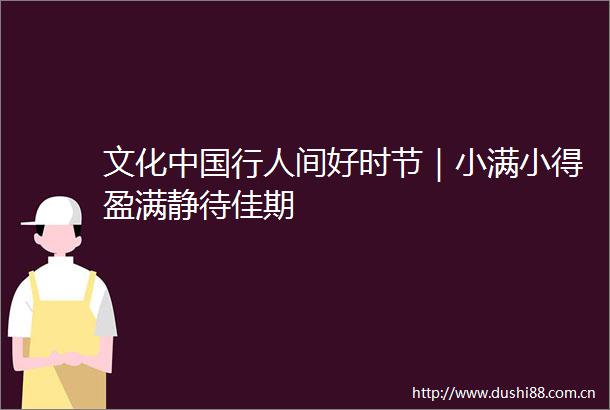 文化行人间好时节｜小满小得盈满静待佳期