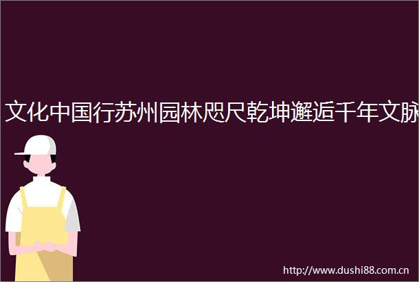 文化行苏州园林咫尺乾坤邂逅千年文脉