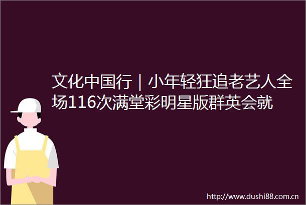文化行｜小年轻狂追老艺人全场116次满堂彩明星版群英会就这么上头