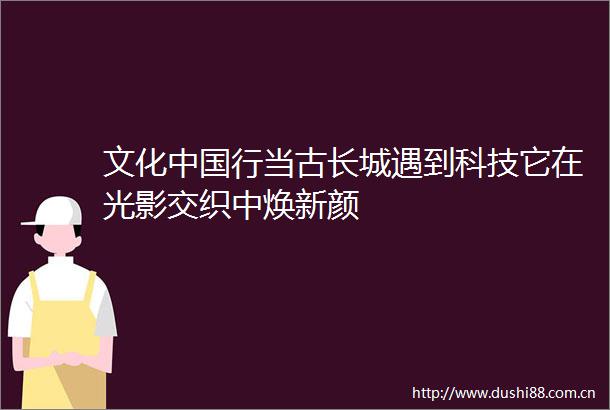 文化行当古长城遇到科技它在光影交织中焕新颜