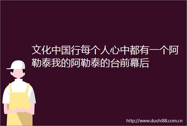 文化行每个人心中都有一个阿勒泰我的阿勒泰的台前幕后