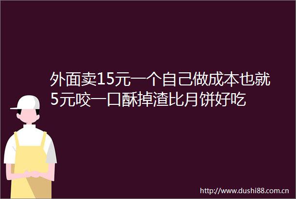 外面卖15元一个自己做成本也就5元咬一口酥掉渣比月饼好吃