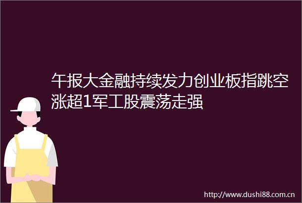 午报大金融持续发力创业板指跳空涨超1军工股震荡走强