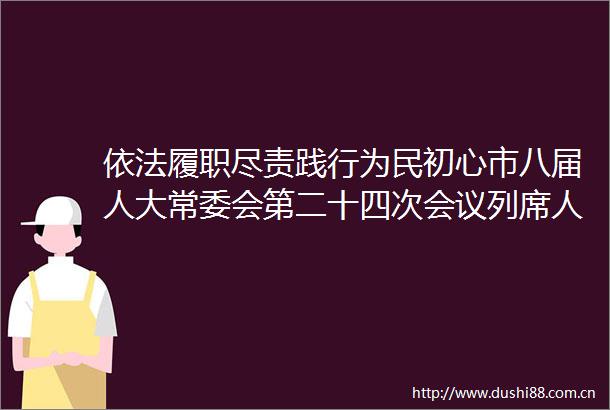 依法履职尽责践行为民初心市八届人大常委会第二十四次会议列席人大代表座谈会召开
