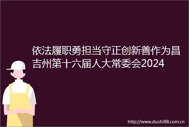 依法履职勇担当守正创新善作为昌吉州第十六届人大常委会2024年工作综述