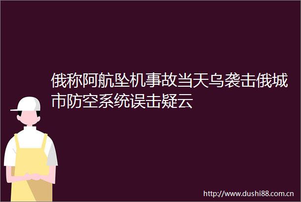 俄称阿航坠机事故当天乌袭击俄城市防空系统误击疑云