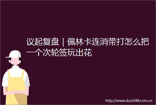 议起复盘｜佩林卡连消带打怎么把一个次轮签玩出花