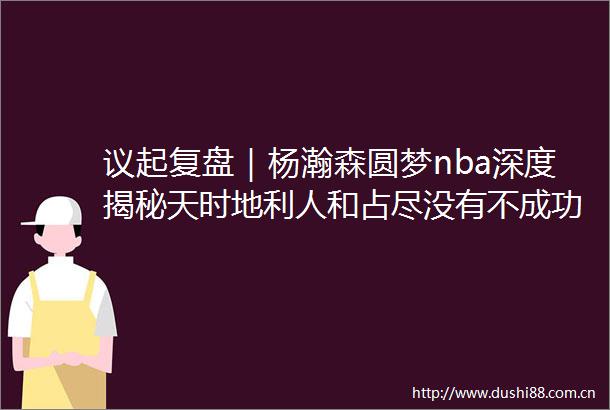 议起复盘｜杨瀚森圆梦nba深度揭秘天时地利人和占尽没有不成功的理由
