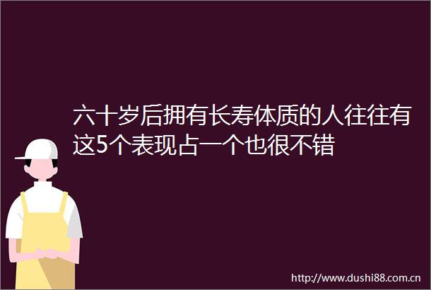 六十岁后拥有长寿体质的人往往有这5个表现占一个也很不错