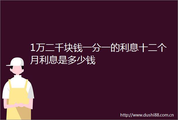 1万二千块钱一分一的利息十二个月利息是多少钱