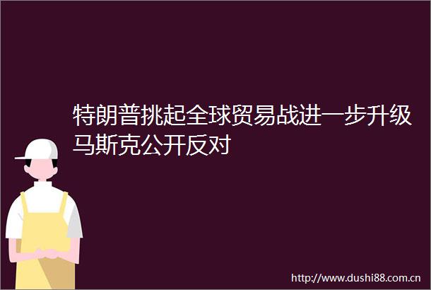 特朗普挑起全球贸易战进一步升级马斯克公开反对