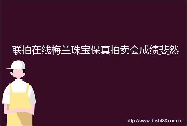联拍在线梅兰珠宝保真拍卖会成绩斐然