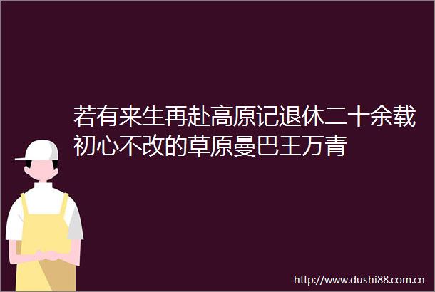 若有来生再赴高原记退休二十余载初心不改的草原曼巴王万青