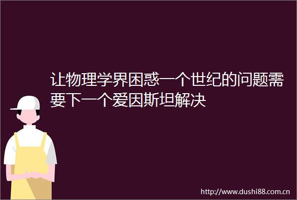 让物理学界困惑一个世纪的问题需要下一个爱因斯坦解决