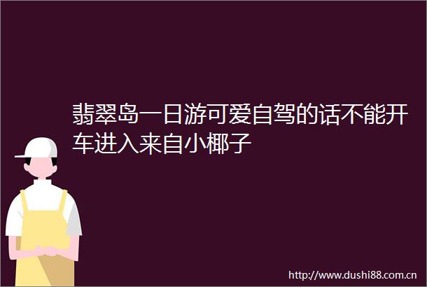 翡翠岛一日游可爱自驾的话不能开车进入来自小椰子
