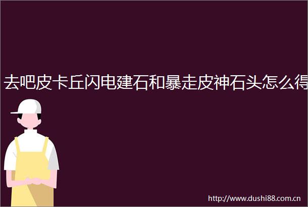 去吧皮卡丘闪电建石和暴走皮神石头怎么得