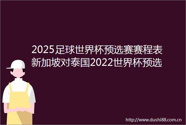 2025足球世界杯预选赛赛程表新加坡对泰国2022世界杯预选赛赛程