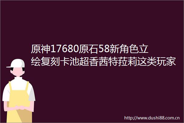 原神17680原石58新角色立绘复刻卡池超香茜特菈莉这类玩家必抽