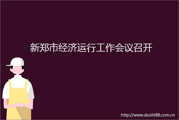 新郑市经济运行工作会议召开