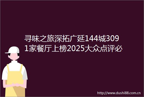 寻味之旅深拓广延144城3091家餐厅上榜2025大众点评必吃榜