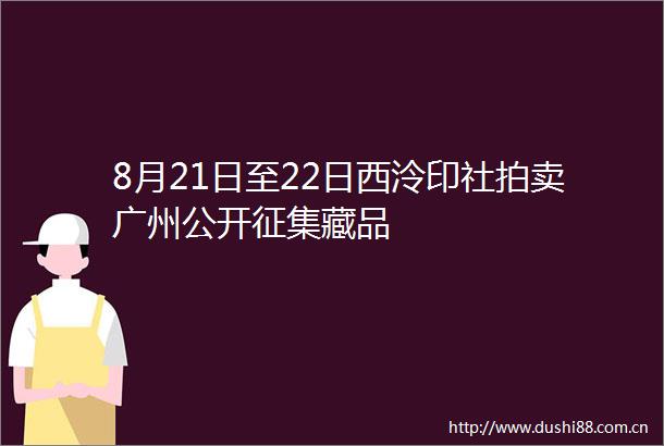 8月21日至22日西泠印社拍卖广州公开征集藏品