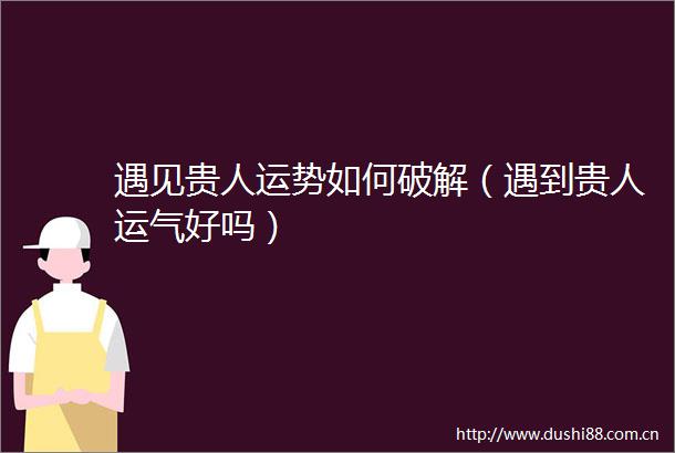 遇见贵人运势如何破解（遇到贵人运气好吗）